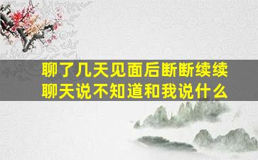 聊了几天见面后断断续续聊天说不知道和我说什么