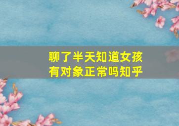 聊了半天知道女孩有对象正常吗知乎