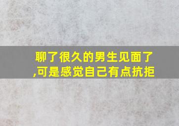 聊了很久的男生见面了,可是感觉自己有点抗拒