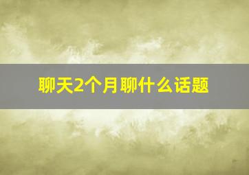 聊天2个月聊什么话题