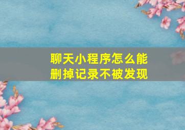 聊天小程序怎么能删掉记录不被发现