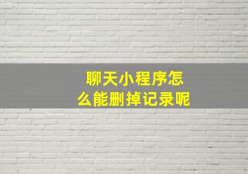 聊天小程序怎么能删掉记录呢