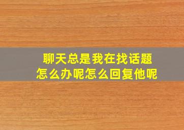 聊天总是我在找话题怎么办呢怎么回复他呢