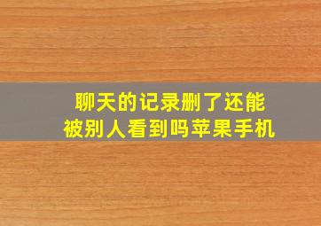 聊天的记录删了还能被别人看到吗苹果手机