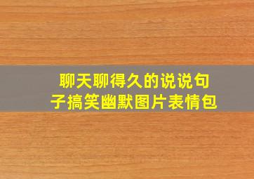 聊天聊得久的说说句子搞笑幽默图片表情包