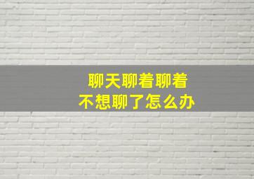 聊天聊着聊着不想聊了怎么办