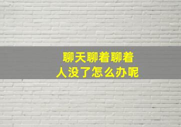 聊天聊着聊着人没了怎么办呢