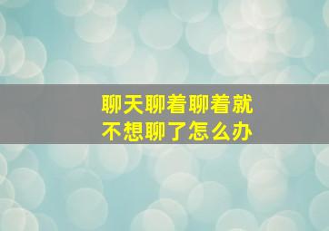 聊天聊着聊着就不想聊了怎么办