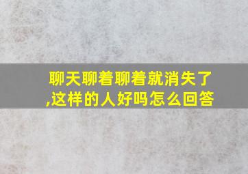 聊天聊着聊着就消失了,这样的人好吗怎么回答