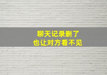 聊天记录删了也让对方看不见