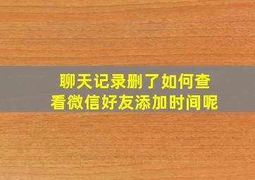 聊天记录删了如何查看微信好友添加时间呢