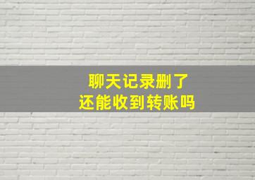 聊天记录删了还能收到转账吗