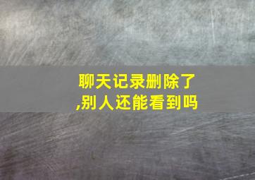 聊天记录删除了,别人还能看到吗