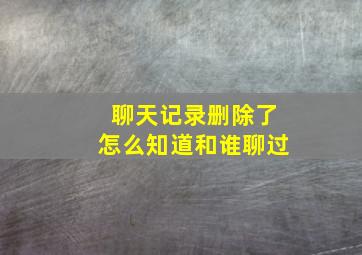 聊天记录删除了怎么知道和谁聊过