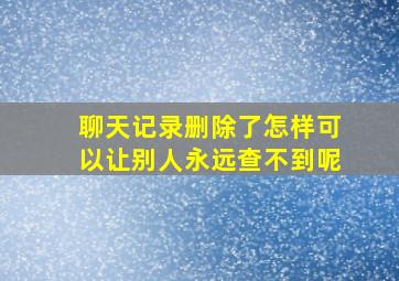 聊天记录删除了怎样可以让别人永远查不到呢