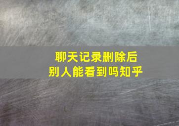 聊天记录删除后别人能看到吗知乎