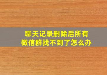 聊天记录删除后所有微信群找不到了怎么办