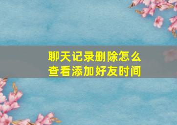 聊天记录删除怎么查看添加好友时间