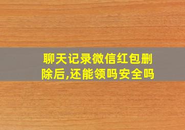 聊天记录微信红包删除后,还能领吗安全吗