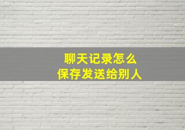 聊天记录怎么保存发送给别人