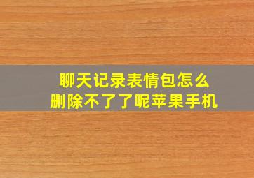 聊天记录表情包怎么删除不了了呢苹果手机