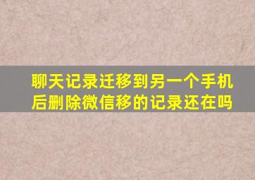 聊天记录迁移到另一个手机后删除微信移的记录还在吗