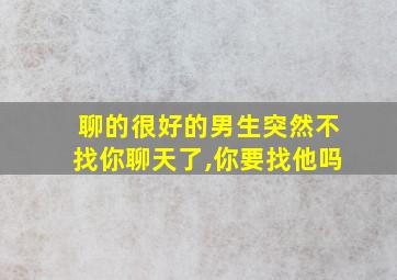 聊的很好的男生突然不找你聊天了,你要找他吗