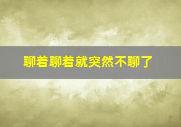 聊着聊着就突然不聊了