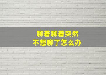 聊着聊着突然不想聊了怎么办