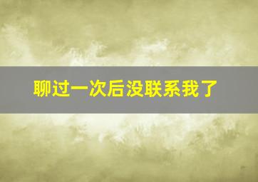 聊过一次后没联系我了