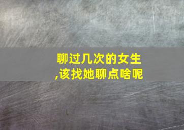 聊过几次的女生,该找她聊点啥呢