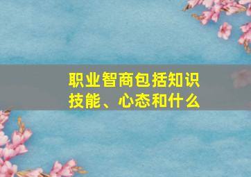 职业智商包括知识技能、心态和什么