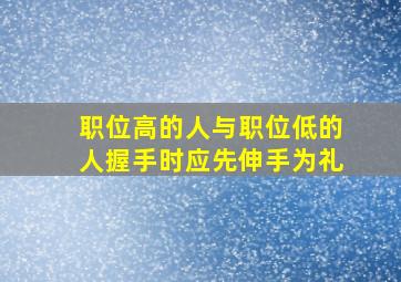 职位高的人与职位低的人握手时应先伸手为礼