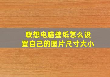 联想电脑壁纸怎么设置自己的图片尺寸大小