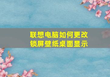 联想电脑如何更改锁屏壁纸桌面显示