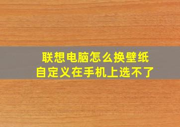 联想电脑怎么换壁纸自定义在手机上选不了