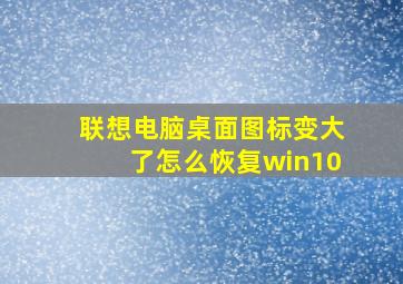 联想电脑桌面图标变大了怎么恢复win10