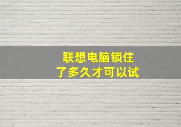 联想电脑锁住了多久才可以试