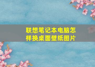 联想笔记本电脑怎样换桌面壁纸图片