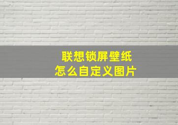 联想锁屏壁纸怎么自定义图片