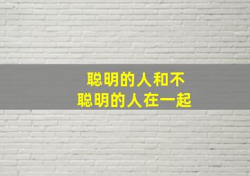 聪明的人和不聪明的人在一起