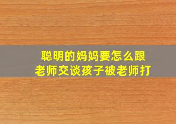 聪明的妈妈要怎么跟老师交谈孩子被老师打