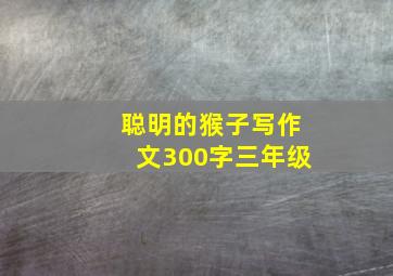 聪明的猴子写作文300字三年级