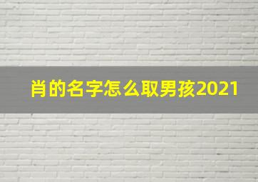 肖的名字怎么取男孩2021