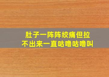 肚子一阵阵绞痛但拉不出来一直咕噜咕噜叫