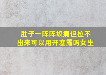 肚子一阵阵绞痛但拉不出来可以用开塞露吗女生