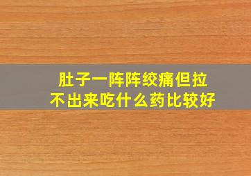 肚子一阵阵绞痛但拉不出来吃什么药比较好