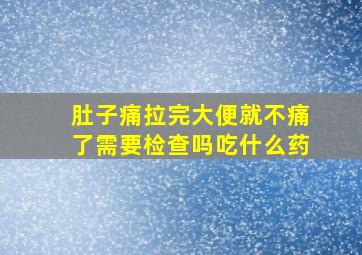 肚子痛拉完大便就不痛了需要检查吗吃什么药