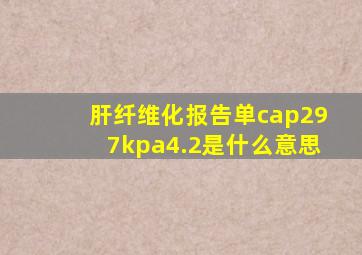 肝纤维化报告单cap297kpa4.2是什么意思