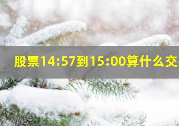 股票14:57到15:00算什么交易